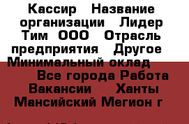 Кассир › Название организации ­ Лидер Тим, ООО › Отрасль предприятия ­ Другое › Минимальный оклад ­ 17 000 - Все города Работа » Вакансии   . Ханты-Мансийский,Мегион г.